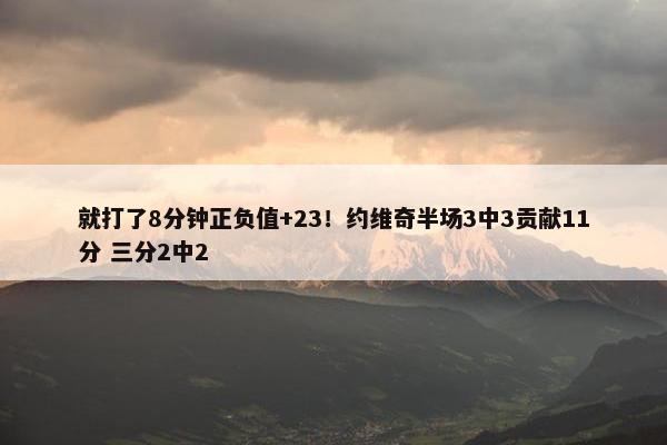 就打了8分钟正负值+23！约维奇半场3中3贡献11分 三分2中2