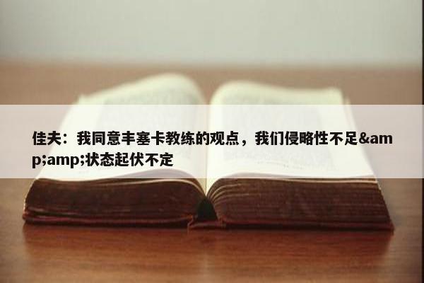 佳夫：我同意丰塞卡教练的观点，我们侵略性不足&amp;状态起伏不定