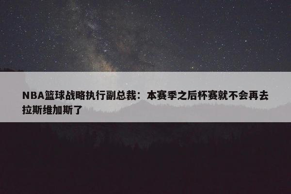 NBA篮球战略执行副总裁：本赛季之后杯赛就不会再去拉斯维加斯了