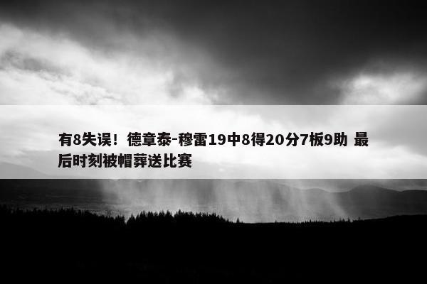 有8失误！德章泰-穆雷19中8得20分7板9助 最后时刻被帽葬送比赛