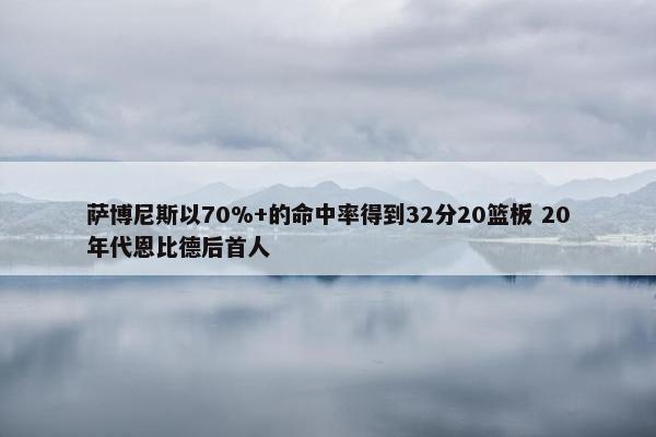 萨博尼斯以70%+的命中率得到32分20篮板 20年代恩比德后首人