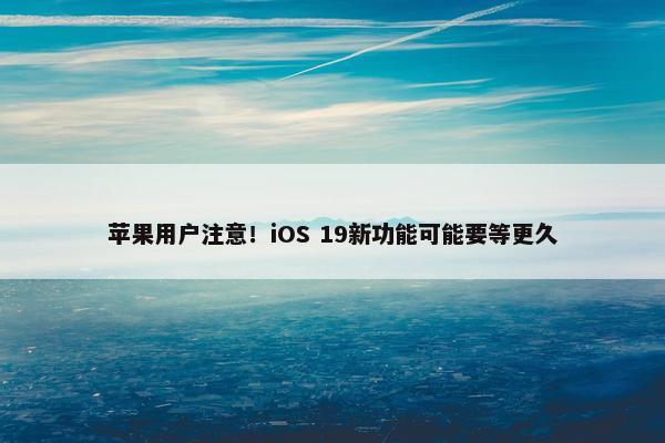 苹果用户注意！iOS 19新功能可能要等更久