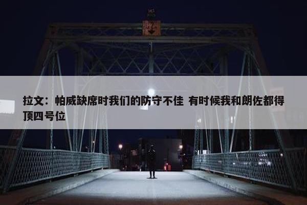 拉文：帕威缺席时我们的防守不佳 有时候我和朗佐都得顶四号位