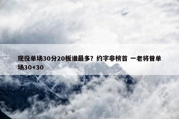 现役单场30分20板谁最多？约字非榜首 一老将曾单场30+30