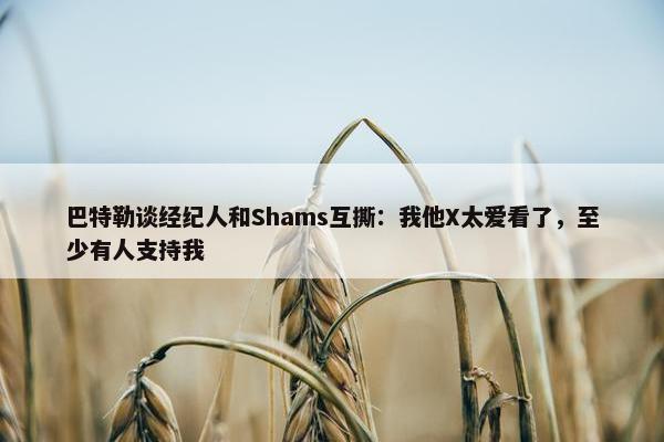 巴特勒谈经纪人和Shams互撕：我他X太爱看了，至少有人支持我