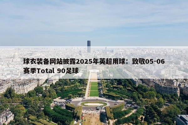 球衣装备网站披露2025年英超用球：致敬05-06赛季Total 90足球