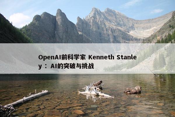 OpenAI前科学家 Kenneth Stanley ：AI的突破与挑战