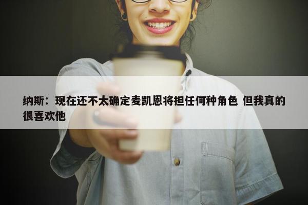 纳斯：现在还不太确定麦凯恩将担任何种角色 但我真的很喜欢他