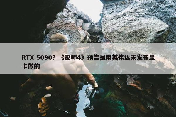 RTX 5090？《巫师4》预告是用英伟达未发布显卡做的