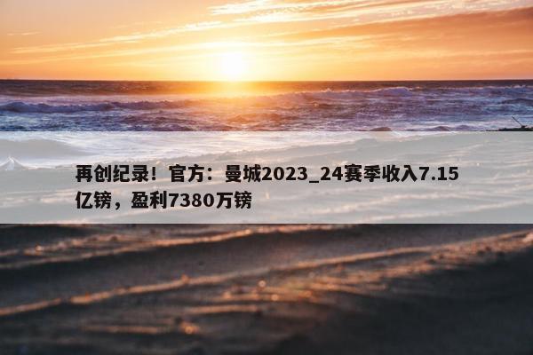 再创纪录！官方：曼城2023_24赛季收入7.15亿镑，盈利7380万镑