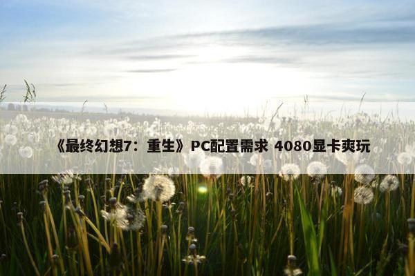 《最终幻想7：重生》PC配置需求 4080显卡爽玩