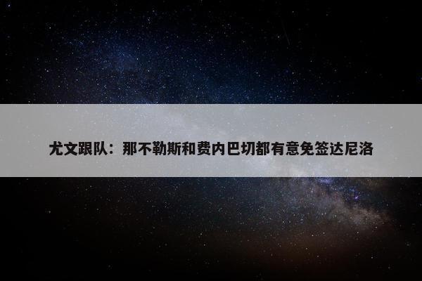 尤文跟队：那不勒斯和费内巴切都有意免签达尼洛