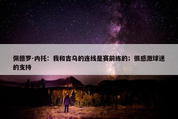 佩德罗-内托：我和吉乌的连线是赛前练的；很感激球迷的支持