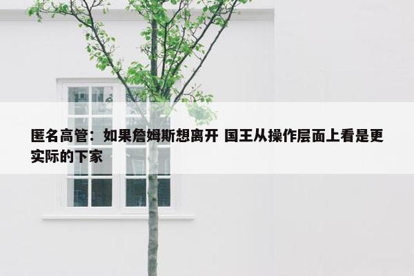 匿名高管：如果詹姆斯想离开 国王从操作层面上看是更实际的下家