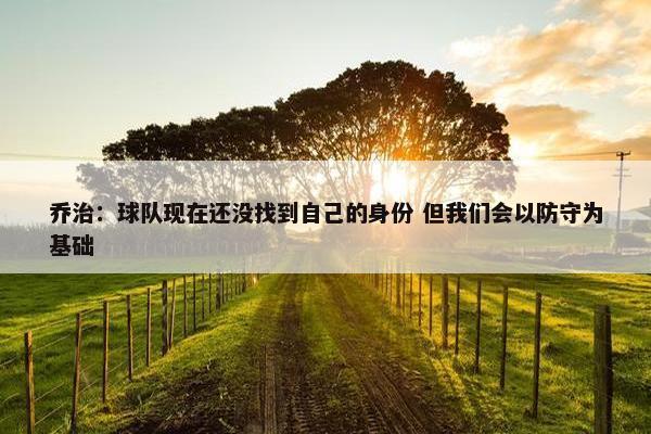 乔治：球队现在还没找到自己的身份 但我们会以防守为基础