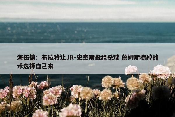 海伍德：布拉特让JR-史密斯投绝杀球 詹姆斯擦掉战术选择自己来