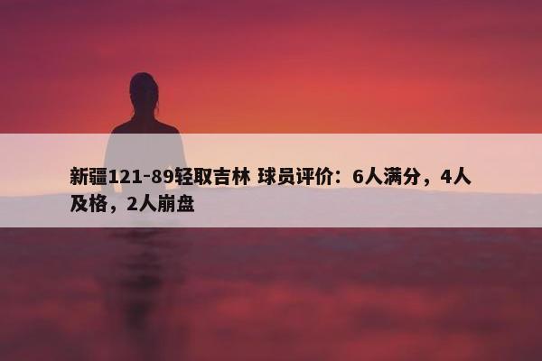 新疆121-89轻取吉林 球员评价：6人满分，4人及格，2人崩盘