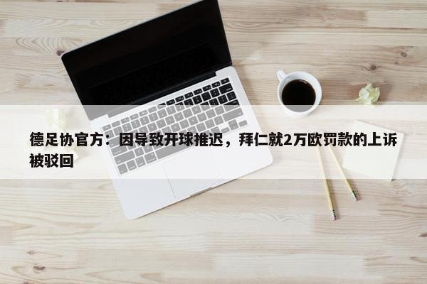 德足协官方：因导致开球推迟，拜仁就2万欧罚款的上诉被驳回