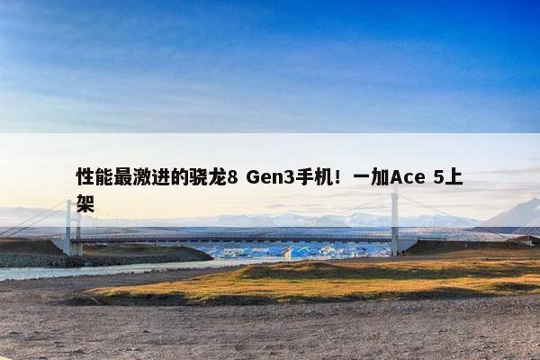 性能最激进的骁龙8 Gen3手机！一加Ace 5上架