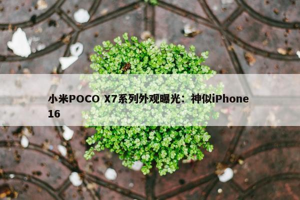 小米POCO X7系列外观曝光：神似iPhone 16