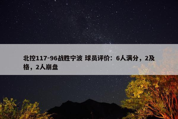 北控117-96战胜宁波 球员评价：6人满分，2及格，2人崩盘