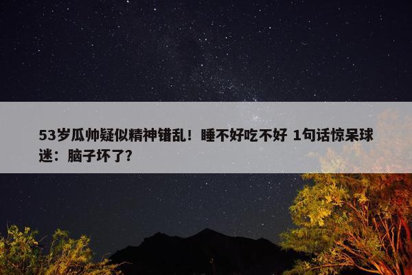 53岁瓜帅疑似精神错乱！睡不好吃不好 1句话惊呆球迷：脑子坏了？