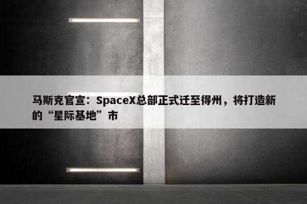 马斯克官宣：SpaceX总部正式迁至得州，将打造新的“星际基地”市