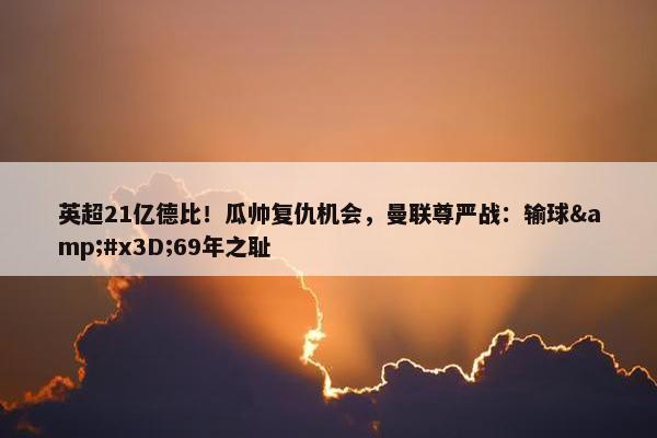 英超21亿德比！瓜帅复仇机会，曼联尊严战：输球&#x3D;69年之耻