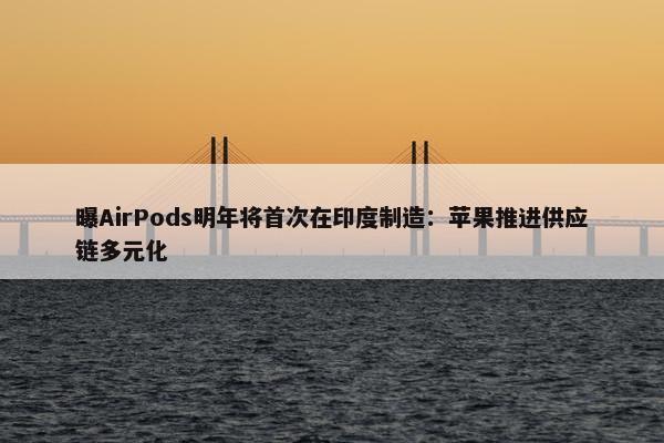 曝AirPods明年将首次在印度制造：苹果推进供应链多元化