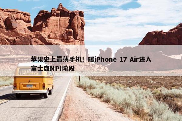 苹果史上最薄手机！曝iPhone 17 Air进入富士康NPI阶段