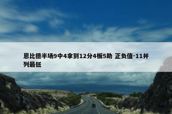 恩比德半场9中4拿到12分4板5助 正负值-11并列最低