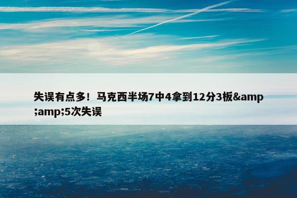 失误有点多！马克西半场7中4拿到12分3板&amp;5次失误