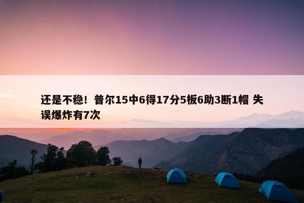 还是不稳！普尔15中6得17分5板6助3断1帽 失误爆炸有7次