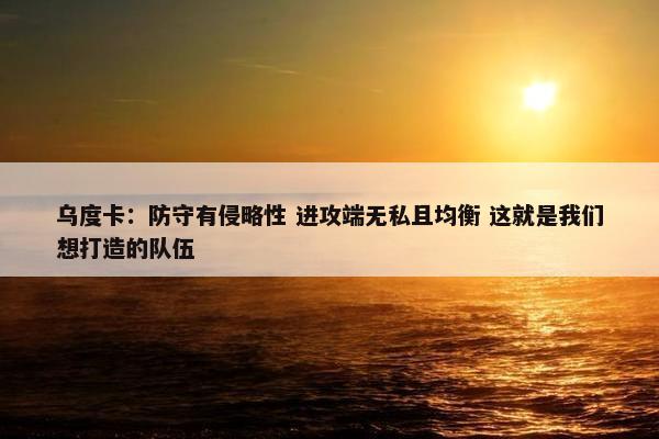 乌度卡：防守有侵略性 进攻端无私且均衡 这就是我们想打造的队伍