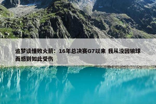 追梦谈惜败火箭：16年总决赛G7以来 我从没因输球而感到如此受伤