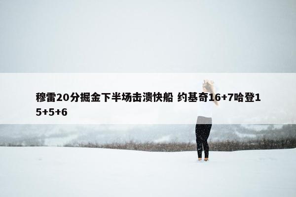 穆雷20分掘金下半场击溃快船 约基奇16+7哈登15+5+6