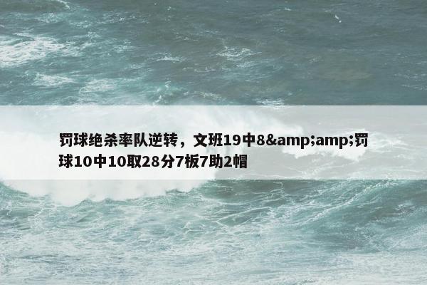 罚球绝杀率队逆转，文班19中8&amp;罚球10中10取28分7板7助2帽