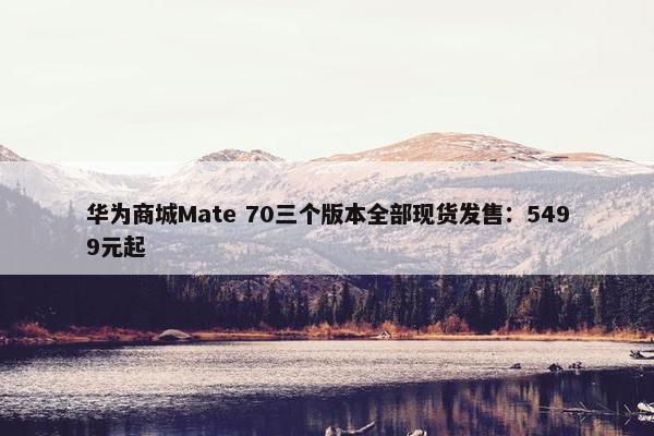 华为商城Mate 70三个版本全部现货发售：5499元起