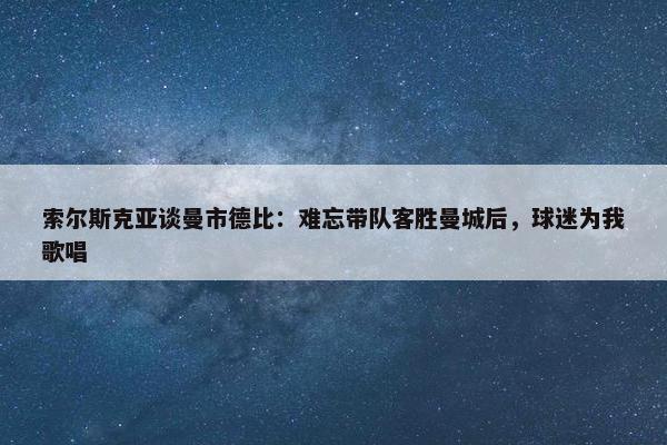 索尔斯克亚谈曼市德比：难忘带队客胜曼城后，球迷为我歌唱