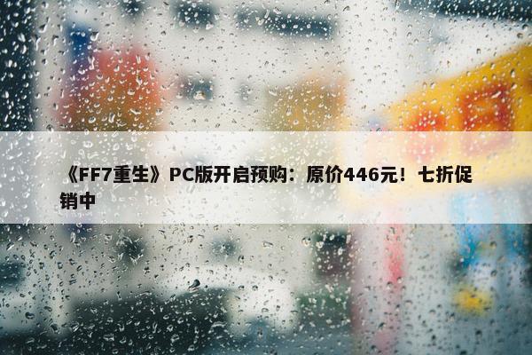 《FF7重生》PC版开启预购：原价446元！七折促销中