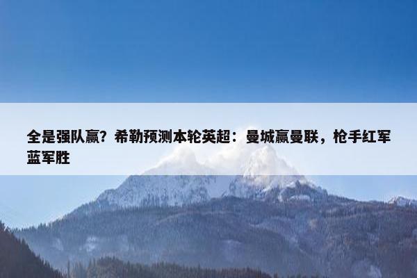 全是强队赢？希勒预测本轮英超：曼城赢曼联，枪手红军蓝军胜