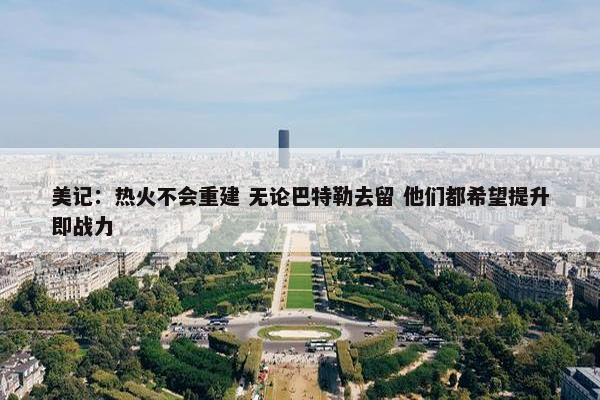 美记：热火不会重建 无论巴特勒去留 他们都希望提升即战力