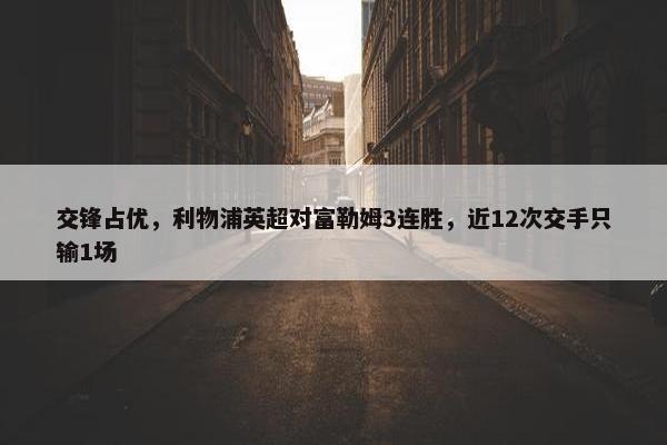 交锋占优，利物浦英超对富勒姆3连胜，近12次交手只输1场