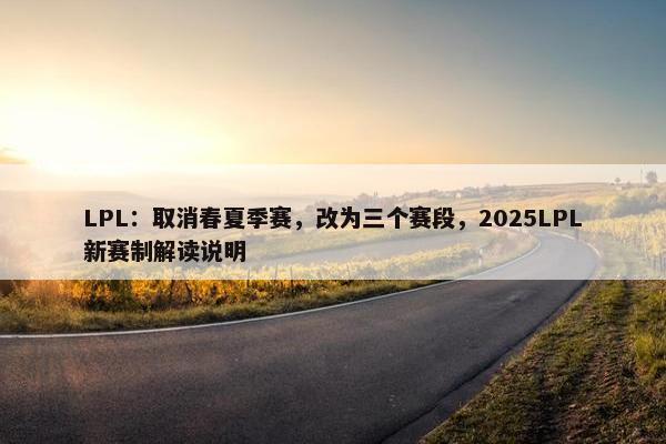 LPL：取消春夏季赛，改为三个赛段，2025LPL新赛制解读说明