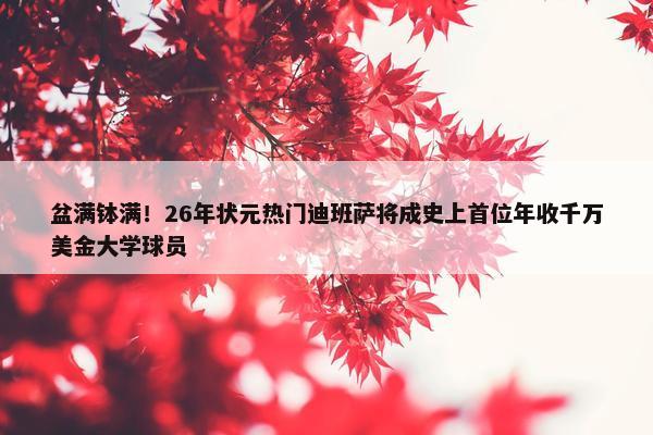 盆满钵满！26年状元热门迪班萨将成史上首位年收千万美金大学球员