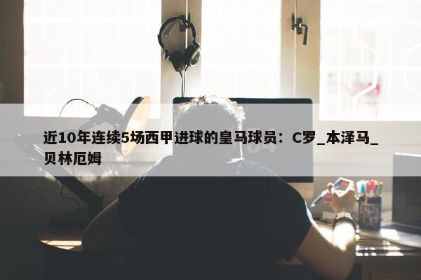 近10年连续5场西甲进球的皇马球员：C罗_本泽马_贝林厄姆