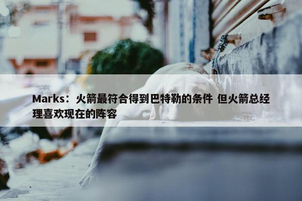 Marks：火箭最符合得到巴特勒的条件 但火箭总经理喜欢现在的阵容