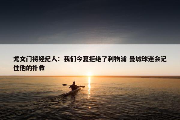 尤文门将经纪人：我们今夏拒绝了利物浦 曼城球迷会记住他的扑救