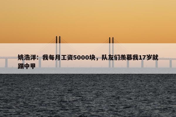 姚浩洋：我每月工资5000块，队友们羡慕我17岁就踢中甲