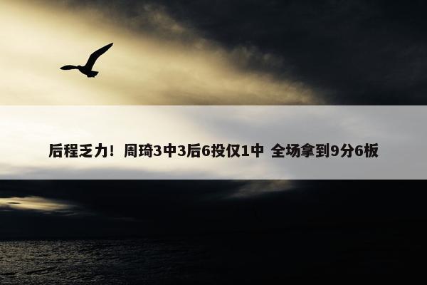 后程乏力！周琦3中3后6投仅1中 全场拿到9分6板